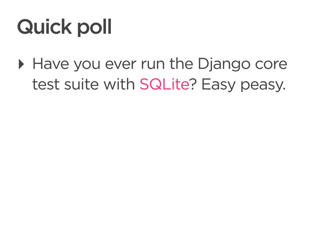 CONNECTED PERSONAL OBJECTS
5/2012
Quick poll
‣ Have you ever run the Django core
test suite with SQLite? Easy peasy.
