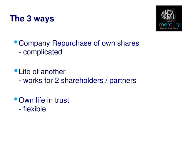 The 3 ways
•Company Repurchase of own shares
- complicated
•Life of another
- works for 2 shareholders / partners
•Own life in trust
- flexible
