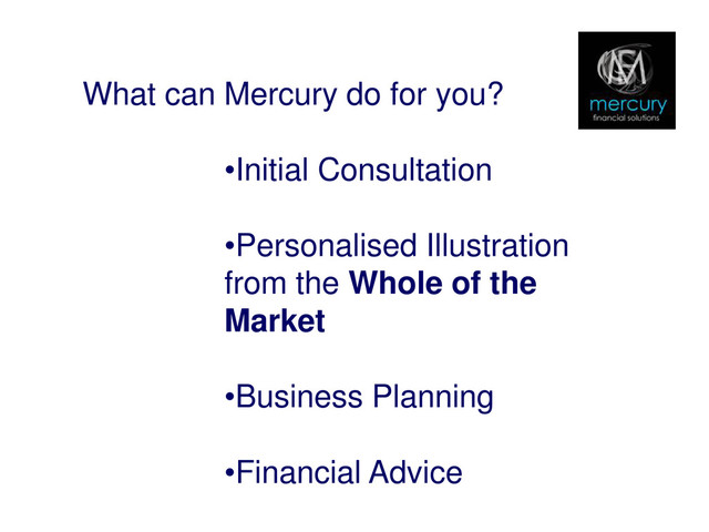 What can Mercury do for you?
•Initial Consultation
•Personalised Illustration
from the Whole of the
Market
•Business Planning
•Financial Advice
