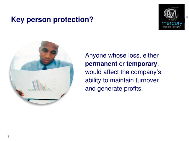 Key person protection?
Anyone whose loss, either
permanent or temporary,
would affect the company’s
ability to maintain turnover
and generate profits.
9
