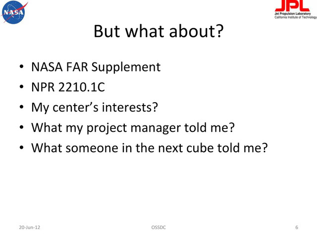 But	  what	  about?	  
•  NASA	  FAR	  Supplement	  
•  NPR	  2210.1C	  
•  My	  center’s	  interests?	  
•  What	  my	  project	  manager	  told	  me?	  
•  What	  someone	  in	  the	  next	  cube	  told	  me?	  
20-­‐Jun-­‐12	   OSSDC	   6	  
