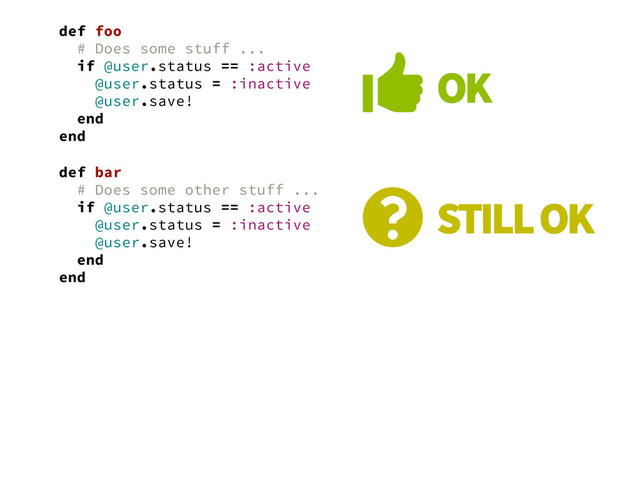 def foo
# Does some stuff ...
if @user.status == :active
@user.status = :inactive
@user.save!
end
end
 OK
def bar
# Does some other stuff ...
if @user.status == :active
@user.status = :inactive
@user.save!
end
end
❓ STILL OK
