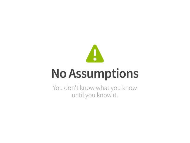 No Assumptions
You don’t know what you know
until you know it.
⚠

