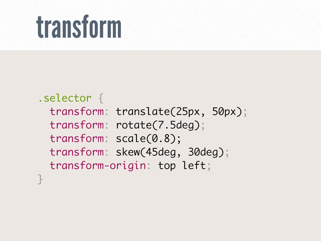 transform
.selector {
transform: translate(25px, 50px);
transform: rotate(7.5deg);
transform: scale(0.8);
transform: skew(45deg, 30deg);
transform-origin: top left;
}
