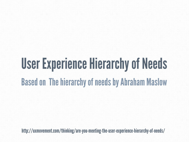User Experience Hierarchy of Needs
Based on The hierarchy of needs by Abraham Maslow
http://uxmovement.com/thinking/are-you-meeting-the-user-experience-hierarchy-of-needs/
