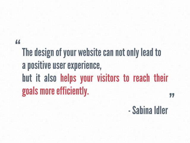 The design of your website can not only lead to
a positive user experience,
but it also helps your visitors to reach their
goals more efficiently.
- Sabina Idler
“
”
