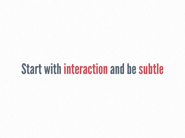 Start with interaction and be subtle
