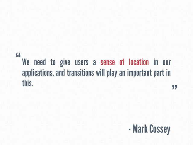 We need to give users a sense of location in our
applications, and transitions will play an important part in
this.
- Mark Cossey
“
”
