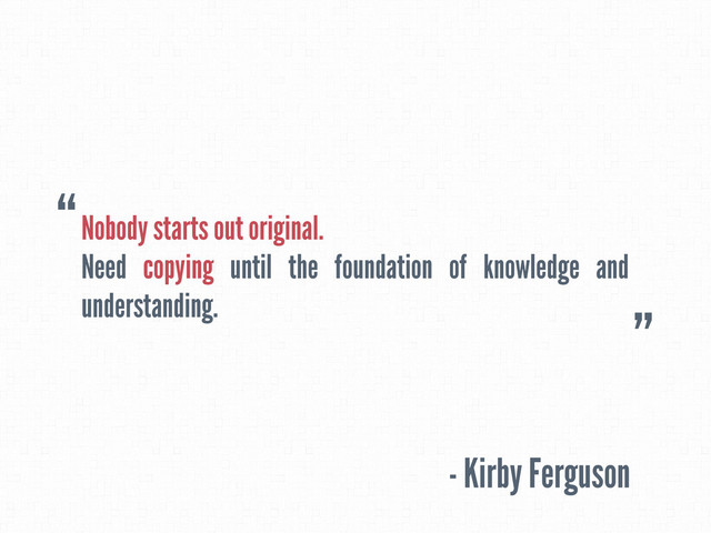 Nobody starts out original.
Need copying until the foundation of knowledge and
understanding.
- Kirby Ferguson
“
”
