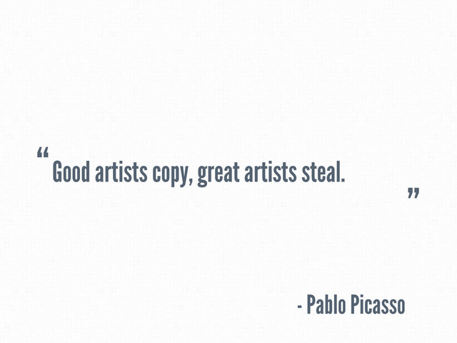 Good artists copy, great artists steal.
- Pablo Picasso
“
”
