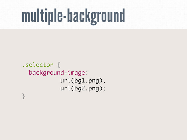 multiple-background
.selector {
background-image:
url(bg1.png),
url(bg2.png);
}
