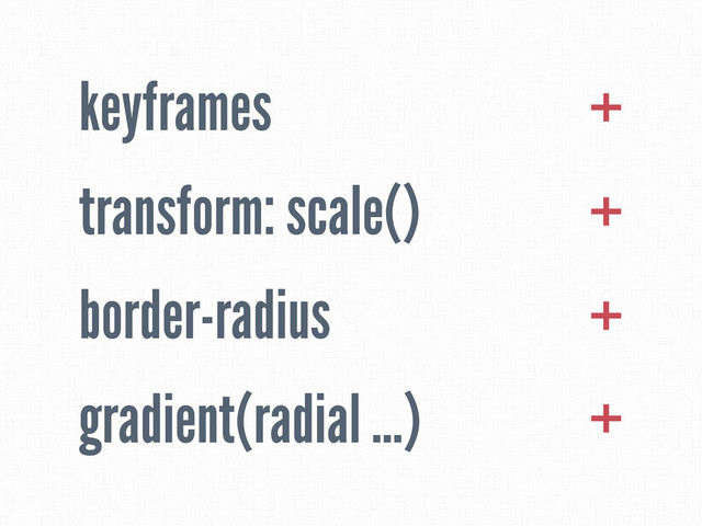 keyframes
transform: scale()
border-radius
gradient(radial ...)
+
+
+
+
