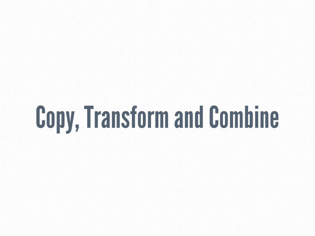 Copy, Transform and Combine
