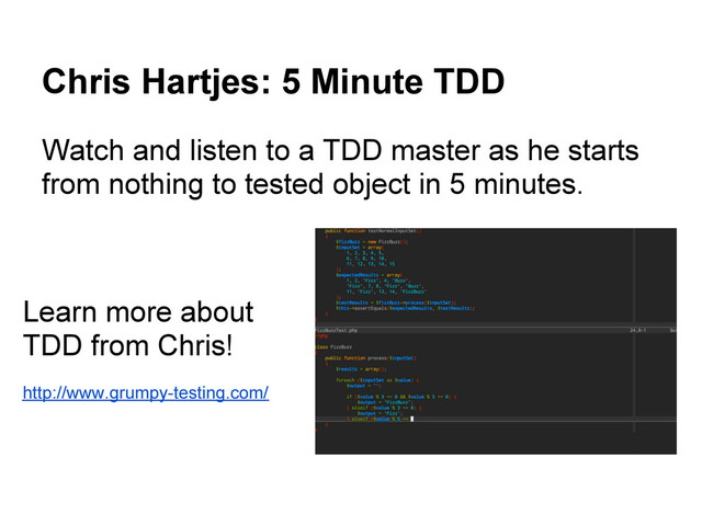 Chris Hartjes: 5 Minute TDD
Watch and listen to a TDD master as he starts
from nothing to tested object in 5 minutes.
Learn more about
TDD from Chris!
http://www.grumpy-testing.com/
