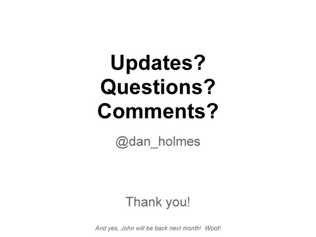 Updates?
Questions?
Comments?
@dan_holmes
Thank you!
And yes, John will be back next month! Woot!
