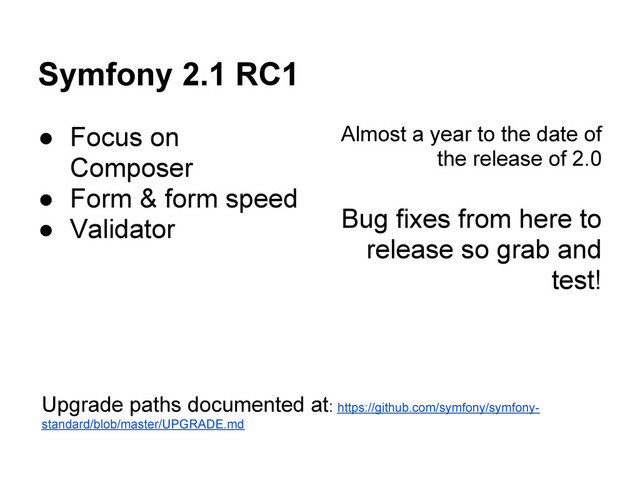 Symfony 2.1 RC1
● Focus on
Composer
● Form & form speed
● Validator
Almost a year to the date of
the release of 2.0
Bug fixes from here to
release so grab and
test!
Upgrade paths documented at: https://github.com/symfony/symfony-
standard/blob/master/UPGRADE.md

