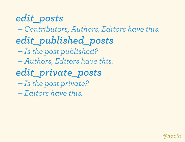 edit_posts
— Contributors, Authors, Editors have this.
edit_published_posts
— Is the post published?
— Authors, Editors have this.
edit_private_posts
— Is the post private?
— Editors have this.
@nacin
