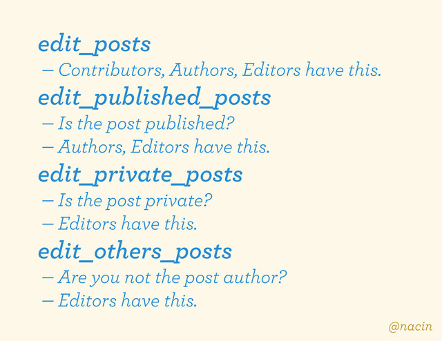 edit_posts
— Contributors, Authors, Editors have this.
edit_published_posts
— Is the post published?
— Authors, Editors have this.
edit_private_posts
— Is the post private?
— Editors have this.
edit_others_posts
— Are you not the post author?
— Editors have this.
@nacin
