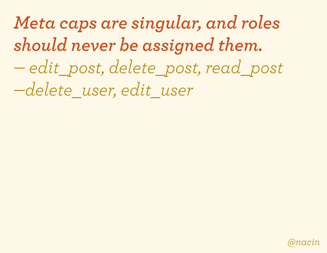 Meta caps are singular, and roles
should never be assigned them.
— edit_post, delete_post, read_post
—delete_user, edit_user
@nacin
