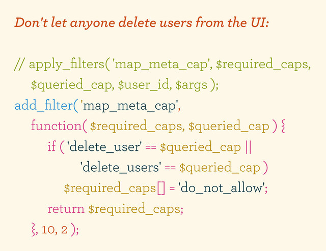 Don't let anyone delete users from the UI:
// apply_ﬁlters( 'map_meta_cap', $required_caps,
$queried_cap, $user_id, $args );
add_ﬁlter( 'map_meta_cap',
function( $required_caps, $queried_cap ) {
if ( 'delete_user' == $queried_cap ||
'delete_users' == $queried_cap )
$required_caps[] = 'do_not_allow';
return $required_caps;
}, 10, 2 );
