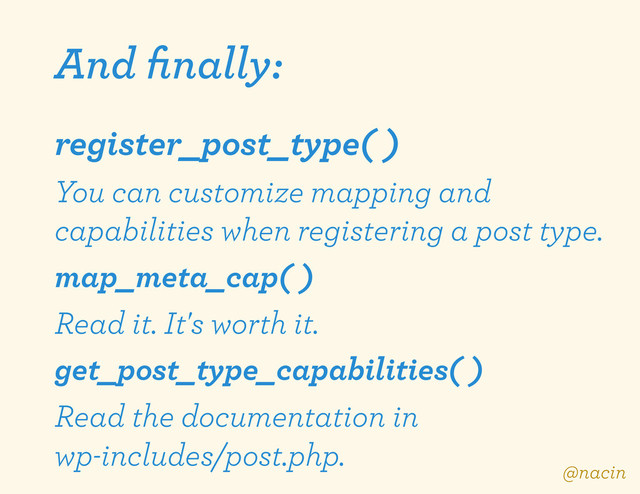 And ﬁnally:
register_post_type( )
You can customize mapping and
capabilities when registering a post type.
map_meta_cap( )
Read it. It's worth it.
get_post_type_capabilities( )
Read the documentation in
wp-includes/post.php.
@nacin
