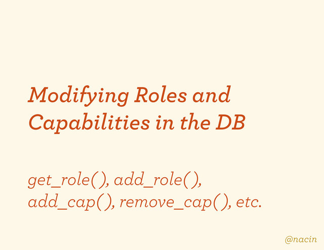 Modifying Roles and
Capabilities in the DB
get_role( ), add_role( ),
add_cap( ), remove_cap( ), etc.
@nacin
