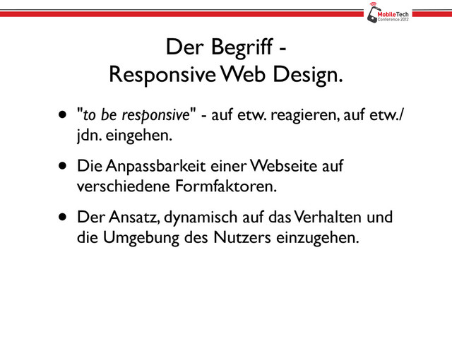 Der Begriff -
Responsive Web Design.
• "to be responsive" - auf etw. reagieren, auf etw./
jdn. eingehen.
• Die Anpassbarkeit einer Webseite auf
verschiedene Formfaktoren.
• Der Ansatz, dynamisch auf das Verhalten und
die Umgebung des Nutzers einzugehen.
