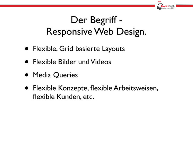 Der Begriff -
Responsive Web Design.
• Flexible, Grid basierte Layouts
• Flexible Bilder und Videos
• Media Queries
• Flexible Konzepte, ﬂexible Arbeitsweisen,
ﬂexible Kunden, etc.
