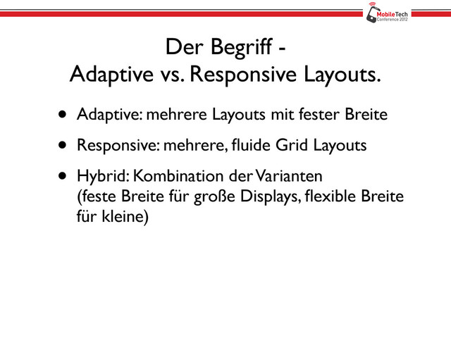 Der Begriff -
Adaptive vs. Responsive Layouts.
• Adaptive: mehrere Layouts mit fester Breite
• Responsive: mehrere, ﬂuide Grid Layouts
• Hybrid: Kombination der Varianten
(feste Breite für große Displays, ﬂexible Breite
für kleine)
