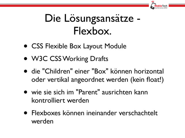 Die Lösungsansätze -
Flexbox.
• CSS Flexible Box Layout Module
• W3C CSS Working Drafts
• die "Children" einer "Box" können horizontal
oder vertikal angeordnet werden (kein ﬂoat!)
• wie sie sich im "Parent" ausrichten kann
kontrolliert werden
• Flexboxes können ineinander verschachtelt
werden
