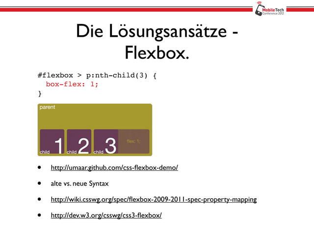 Die Lösungsansätze -
Flexbox.
#flexbox > p:nth-child(3) {
box-flex: 1;
}
• http://umaar.github.com/css-ﬂexbox-demo/
• alte vs. neue Syntax
• http://wiki.csswg.org/spec/ﬂexbox-2009-2011-spec-property-mapping
• http://dev.w3.org/csswg/css3-ﬂexbox/
