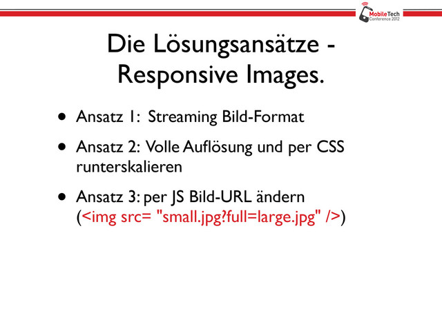 Die Lösungsansätze -
Responsive Images.
• Ansatz 1: Streaming Bild-Format
• Ansatz 2: Volle Auﬂösung und per CSS
runterskalieren
• Ansatz 3: per JS Bild-URL ändern
(<img src="small.jpg?full=large.jpg">)

