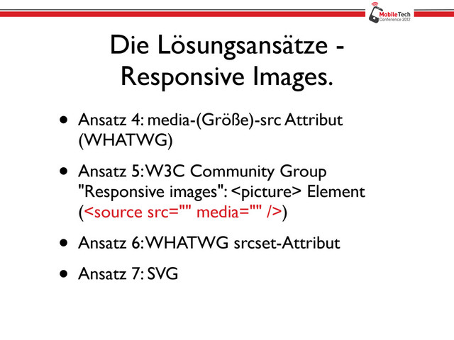 Die Lösungsansätze -
Responsive Images.
• Ansatz 4: media-(Größe)-src Attribut
(WHATWG)
• Ansatz 5: W3C Community Group
"Responsive images":  Element
()
• Ansatz 6: WHATWG srcset-Attribut
• Ansatz 7: SVG
