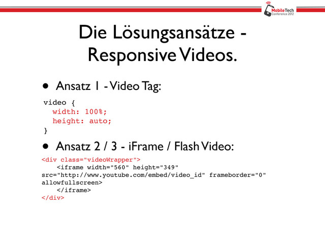 Die Lösungsansätze -
Responsive Videos.
• Ansatz 1 - Video Tag:
video {
width: 100%;
height: auto;
}
<div class="videoWrapper">


</div>
• Ansatz 2 / 3 - iFrame / Flash Video:
