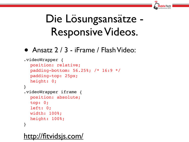 Die Lösungsansätze -
Responsive Videos.
• Ansatz 2 / 3 - iFrame / Flash Video:
.videoWrapper {
! position: relative;
! padding-bottom: 56.25%; /* 16:9 */
! padding-top: 25px;
! height: 0;
}
.videoWrapper iframe {
! position: absolute;
! top: 0;
! left: 0;
! width: 100%;
! height: 100%;
}
http://ﬁtvidsjs.com/
