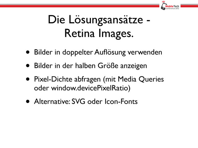 Die Lösungsansätze -
Retina Images.
• Bilder in doppelter Auﬂösung verwenden
• Bilder in der halben Größe anzeigen
• Pixel-Dichte abfragen (mit Media Queries
oder window.devicePixelRatio)
• Alternative: SVG oder Icon-Fonts
