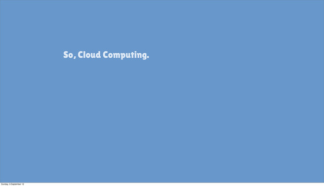 So, Cloud Computing.
Sunday, 9 September 12

