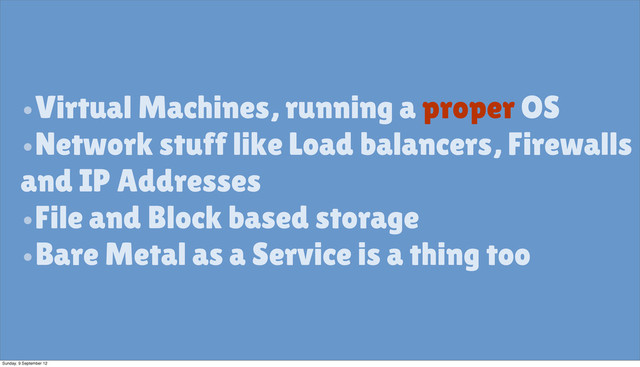 •Virtual Machines, running a proper OS
•Network stuff like Load balancers, Firewalls
and IP Addresses
•File and Block based storage
•Bare Metal as a Service is a thing too
Sunday, 9 September 12
