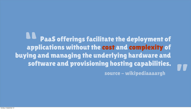 PaaS offerings facilitate the deployment of
applications without the cost and complexity of
buying and managing the underlying hardware and
software and provisioning hosting capabilities.
source - wikipediaaaargh
“
”
Sunday, 9 September 12

