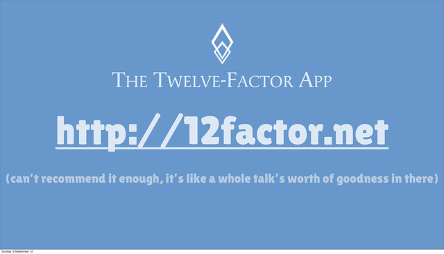 THE TWELVE-FACTOR APP
http://12factor.net
(can’t recommend it enough, it’s like a whole talk’s worth of goodness in there)
Sunday, 9 September 12
