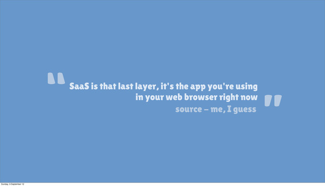 SaaS is that last layer, it's the app you're using
in your web browser right now
source - me, I guess
“
”
Sunday, 9 September 12

