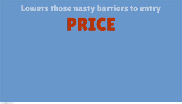 Lowers those nasty barriers to entry
PRICE
Sunday, 9 September 12
