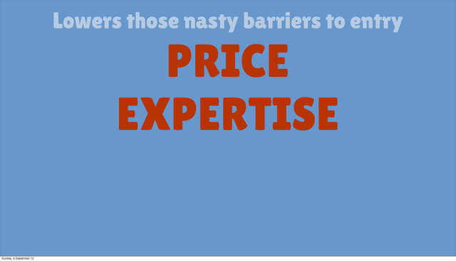 Lowers those nasty barriers to entry
PRICE
EXPERTISE
Sunday, 9 September 12
