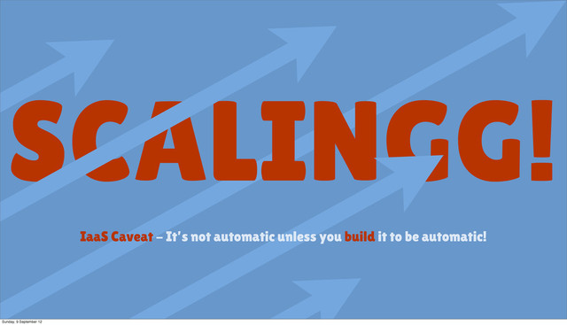 SCALINGG!
IaaS Caveat - It’s not automatic unless you build it to be automatic!
Sunday, 9 September 12
