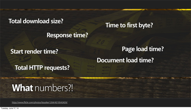 What numbers?!
http://www.flickr.com/photos/kayaker1204/4319542459/
Page load time?
Total download size?
Start render time?
Time to first byte?
Response time?
Total HTTP requests?
Document load time?
Tuesday, June 17, 14
