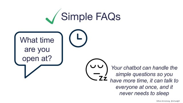 Simple FAQs
What time
are you
open at?
Your chatbot can handle the
simple questions so you
have more time, it can talk to
everyone at once, and it
never needs to sleep
Gillian Armstrong @virtualgill
