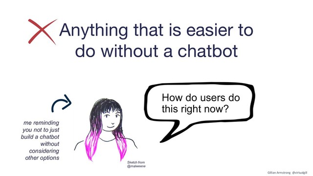 Anything that is easier to
do without a chatbot
How do users do
this right now?
me reminding
you not to just
build a chatbot
without
considering
other options
Sketch from
@malweene
Gillian Armstrong @virtualgill
