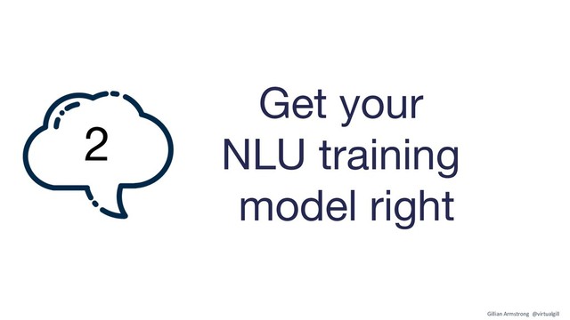 Get your
NLU training
model right
2
Gillian Armstrong @virtualgill
