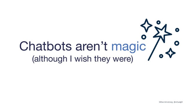 Chatbots aren’t magic
(although I wish they were)
Gillian Armstrong @virtualgill
