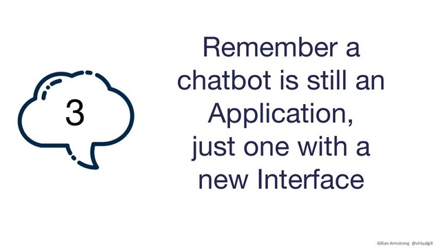 Remember a
chatbot is still an
Application,
just one with a
new Interface
3
Gillian Armstrong @virtualgill
